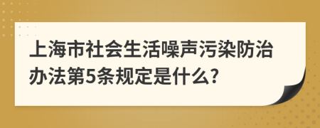 上海市社会生活噪声污染防治办法第5条规定是什么?