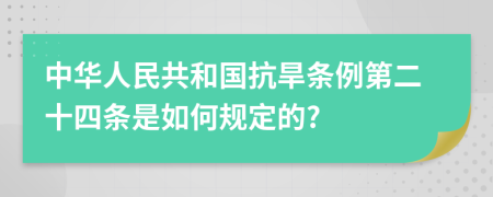 中华人民共和国抗旱条例第二十四条是如何规定的?