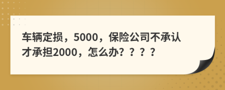 车辆定损，5000，保险公司不承认才承担2000，怎么办？？？？