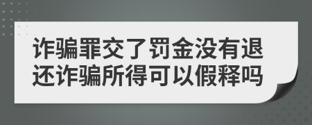 诈骗罪交了罚金没有退还诈骗所得可以假释吗