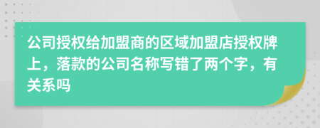 公司授权给加盟商的区域加盟店授权牌上，落款的公司名称写错了两个字，有关系吗