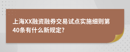 上海XX融资融券交易试点实施细则第40条有什么新规定?