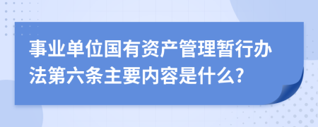 事业单位国有资产管理暂行办法第六条主要内容是什么?