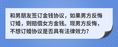 和男朋友签订金钱协议，如果男方反悔订婚，则赔偿女方金钱。现男方反悔，不想订婚协议是否具有法律效力？