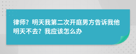 律师？明天我第二次开庭男方告诉我他明天不去？我应该怎么办