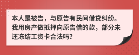 本人是被告，与原告有民间借贷纠纷。我用房产做抵押向原告借的款，部分未还冻结工资卡合法吗？