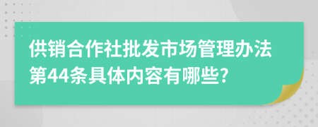 供销合作社批发市场管理办法第44条具体内容有哪些?