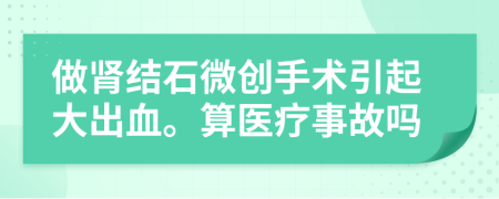 做肾结石微创手术引起大出血。算医疗事故吗