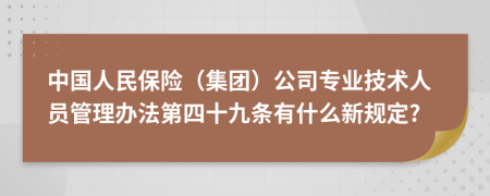 中国人民保险（集团）公司专业技术人员管理办法第四十九条有什么新规定?