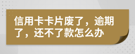 信用卡卡片废了，逾期了，还不了款怎么办