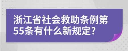 浙江省社会救助条例第55条有什么新规定?