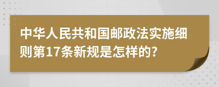 中华人民共和国邮政法实施细则第17条新规是怎样的?