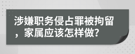 涉嫌职务侵占罪被拘留，家属应该怎样做？