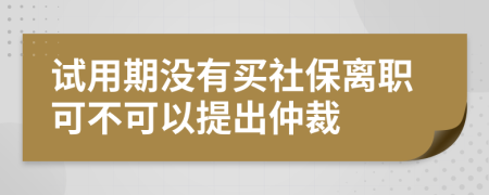 试用期没有买社保离职可不可以提出仲裁