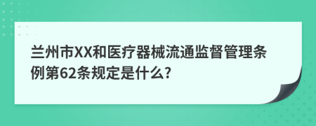 兰州市XX和医疗器械流通监督管理条例第62条规定是什么?