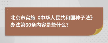 北京市实施《中华人民共和国种子法》办法第60条内容是些什么?