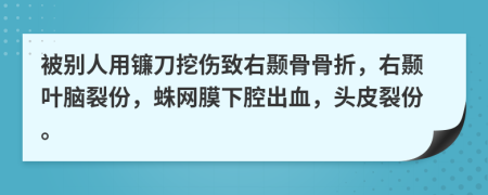 被别人用镰刀挖伤致右颞骨骨折，右颞叶脑裂份，蛛网膜下腔出血，头皮裂份。