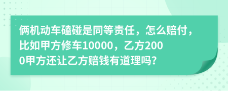 俩机动车磕碰是同等责任，怎么赔付，比如甲方修车10000，乙方2000甲方还让乙方赔钱有道理吗？