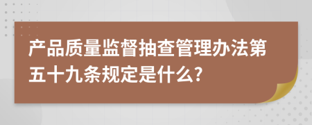 产品质量监督抽查管理办法第五十九条规定是什么?