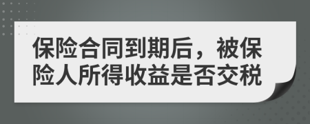 保险合同到期后，被保险人所得收益是否交税