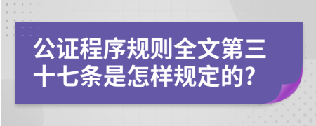 公证程序规则全文第三十七条是怎样规定的?