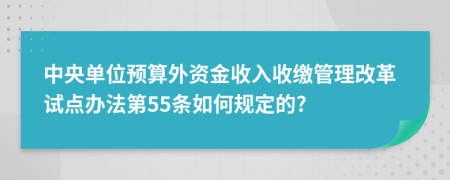 中央单位预算外资金收入收缴管理改革试点办法第55条如何规定的?