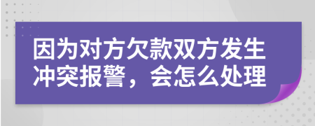 因为对方欠款双方发生冲突报警，会怎么处理