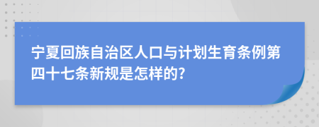 宁夏回族自治区人口与计划生育条例第四十七条新规是怎样的?