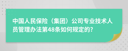 中国人民保险（集团）公司专业技术人员管理办法第48条如何规定的?