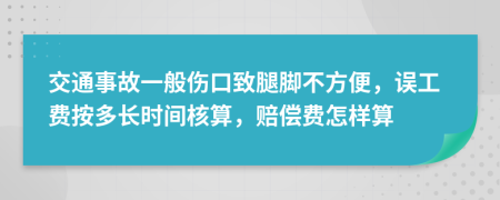 交通事故一般伤口致腿脚不方便，误工费按多长时间核算，赔偿费怎样算
