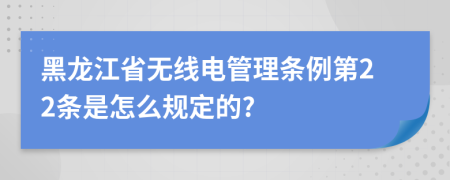 黑龙江省无线电管理条例第22条是怎么规定的?