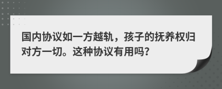 国内协议如一方越轨，孩子的抚养权归对方一切。这种协议有用吗？