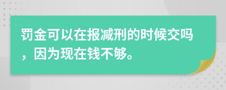 罚金可以在报减刑的时候交吗，因为现在钱不够。