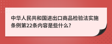 中华人民共和国进出口商品检验法实施条例第22条内容是些什么?