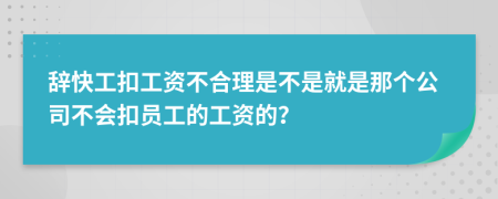 辞快工扣工资不合理是不是就是那个公司不会扣员工的工资的？