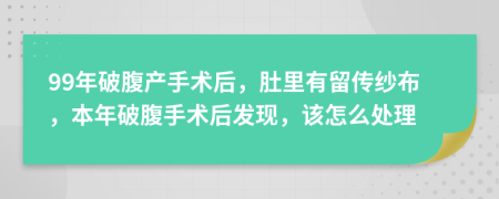 99年破腹产手术后，肚里有留传纱布，本年破腹手术后发现，该怎么处理