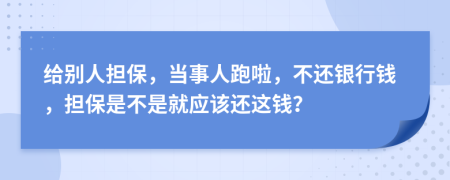 给别人担保，当事人跑啦，不还银行钱，担保是不是就应该还这钱？