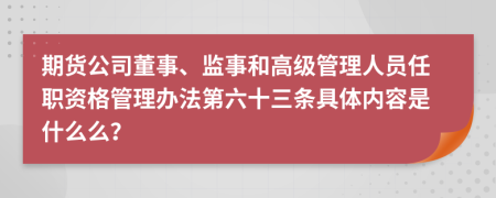 期货公司董事、监事和高级管理人员任职资格管理办法第六十三条具体内容是什么么？