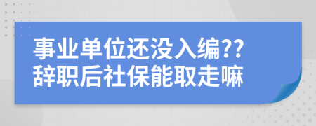 事业单位还没入编??辞职后社保能取走嘛