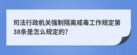 司法行政机关强制隔离戒毒工作规定第38条是怎么规定的?