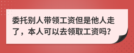 委托别人带领工资但是他人走了，本人可以去领取工资吗？