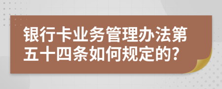 银行卡业务管理办法第五十四条如何规定的?