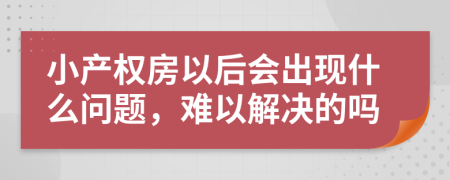 小产权房以后会出现什么问题，难以解决的吗