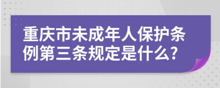 重庆市未成年人保护条例第三条规定是什么?