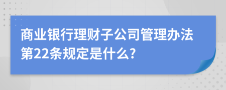 商业银行理财子公司管理办法第22条规定是什么?