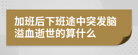 加班后下班途中突发脑溢血逝世的算什么