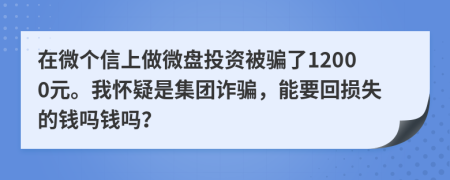 在微个信上做微盘投资被骗了12000元。我怀疑是集团诈骗，能要回损失的钱吗钱吗？