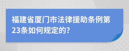 福建省厦门市法律援助条例第23条如何规定的?