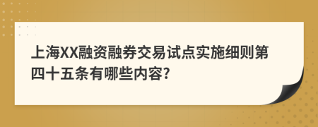 上海XX融资融券交易试点实施细则第四十五条有哪些内容?