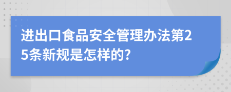 进出口食品安全管理办法第25条新规是怎样的?